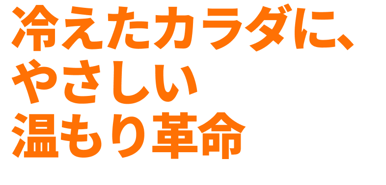 冷えたカラダに、やさしい温もり革命